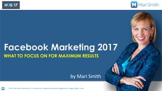 © 2017 Mari Smith International, Inc. | marismith.com | facebook.com/marismith | @marismith | Instagram @mari_smith
Facebook Marketing 2017
by	Mari	Smith
1
WHAT TO FOCUS ON FOR MAXIMUM RESULTS
 