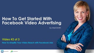 @marismith @animoto
How To Get Started With
Facebook Video Advertising
by Mari Smith
1
Video #2 of 3
How To Amplify Your Video Reach with Facebook Ads
 