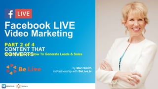 @MariSmith BeLive.tv
CONTENT THAT
CONVERTS
by Mari Smith
in Partnership with BeLive.tv
1
PART 2 of 4
Facebook LIVE
Video Marketing
What To Say, and How To Generate Leads & Sales
 
