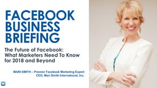m.me/marismith à type ‘fast’
FACEBOOK
BUSINESS
BRIEFING
The Future of Facebook:
What Marketers Need To Know
for 2018 and Beyond
MARI SMITH – Premier Facebook Marketing Expert
CEO, Mari Smith International, Inc.
 