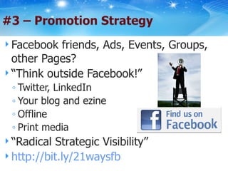 Facebook friends, Ads, Events, Groups, other Pages? “ Think outside Facebook!” Twitter, LinkedIn Your blog and ezine Offline Print media “ Radical Strategic Visibility” http://bit.ly/21waysfb   