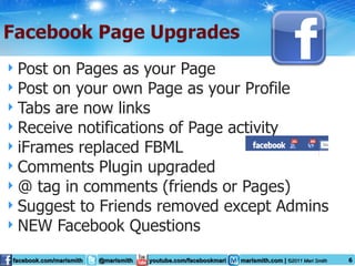Post on Pages as your Page Post on your own Page as your Profile Tabs are now links Receive notifications of Page activity iFrames replaced FBML Comments Plugin upgraded @ tag in comments (friends or Pages) Suggest to Friends removed except Admins NEW Facebook Questions 