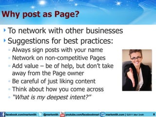 To network with other businesses Suggestions for best practices: Always sign posts with your name Network on non-competitive Pages Add value – be of help, but don’t take away from the Page owner Be careful of just liking content Think about how you come across “ What is my deepest intent?” 