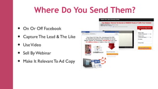 Where Do You Send Them?

•   On Or Off Facebook

•   Capture The Lead & The Like

•   Use Video

•   Sell By Webinar

•   Make It Relevant To Ad Copy
 