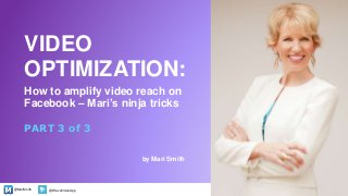 @MariSmith @WaveVideoApp
How to amplify video reach on
Facebook – Mari’s ninja tricks
by Mari Smith
1
PART 3 of 3
VIDEO
OPTIMIZATION:
 