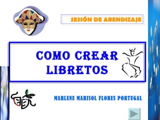 COMO CREAR LIBRETOS MARLENE MARISOL FLORES PORTUGAL SESIÓN DE ARENDIZAJE 