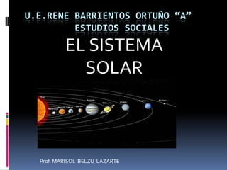 U.E.RENE BARRIENTOS ORTUÑO “A”
ESTUDIOS SOCIALES
EL SISTEMA
SOLAR
Prof. MARISOL BELZU LAZARTE
 
