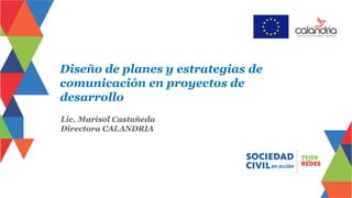 Diseño de planes y estrategias de
comunicación en proyectos de
desarrollo
Lic. Marisol Castañeda
Directora CALANDRIA
 