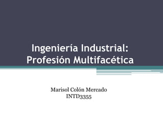 Ingeniería Industrial:
Profesión Multifacética

     Marisol Colón Mercado
           INTD3355
 