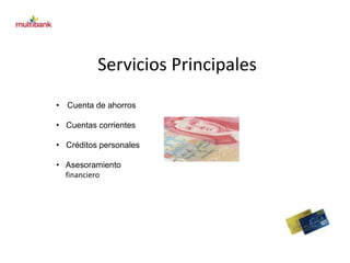 Servicios Principales 
• Cuenta de ahorros 
• Cuentas corrientes 
• Créditos personales 
• Asesoramiento 
financiero 
 