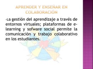 -La gestión del aprendizaje a través de 
entornos virtuales; plataformas de e-learning 
y sofware social permite la 
comunicación y trabajo colaborativo 
en los estudiantes. 
 
