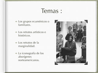 Temas :
Los grupos ecuménicos o
familiares.
Los retratos artísticos e
históricos.
Los retratos de la
marginalidad.
La iconografía de los
aborígenes
norteamericanos.
 