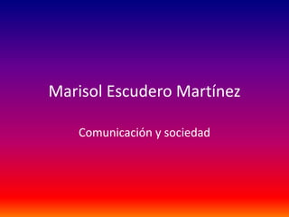 Marisol Escudero Martínez
Comunicación y sociedad
 