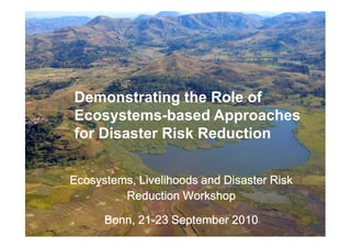Demonstrating the Role of
 Ecosystems-
 Ecosystems-based Management for
       Disaster Risk Reduction
•Ecosystems, Livelihoods and Disaster Risk Reduction
Workshop
      Demonstrating the Role of
•Bonn, 21-23 September
     Ecosystems-based Approaches
     for Disaster Risk Reduction


    Ecosystems, Livelihoods and Disaster Risk
             Reduction Workshop

                  21-
            Bonn, 21-23 September 2010
 