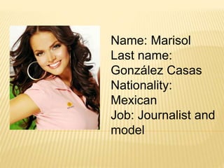 Name: Marisol
Last name:
González Casas
Nationality:
Mexican
Job: Journalist and
model
 