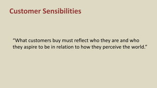 Customer Sensibilities
“What customers buy must reflect who they are and who
they aspire to be in relation to how they perceive the world.”
 