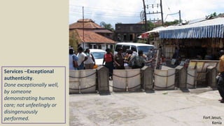 Services –Exceptional
authenticity.
Done exceptionally well,
by someone
demonstrating human
care; not unfeelingly or
disingenuously
performed. Fort Jesus,
Kenia
 