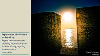 Experiences –Referential
authenticity.
Refers to other context,
drawing inspiration from
human history, tapping
into our shared
memories. Tower fo Belem,
Portugal
 