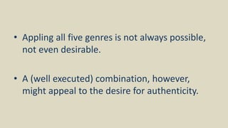 • Appling all five genres is not always possible,
not even desirable.
• A (well executed) combination, however,
might appeal to the desire for authenticity.
 