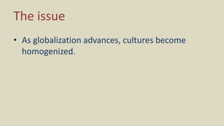 The issue
• As globalization advances, cultures become
homogenized.
 