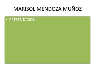 MARISOL MENDOZA MUÑOZ
• PRESENTACION
 