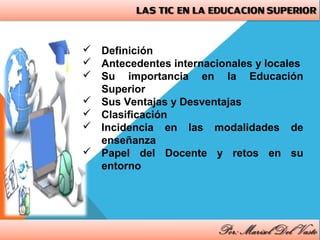  Definición
 Antecedentes internacionales y locales
 Su importancia en la Educación
Superior
 Sus Ventajas y Desventajas
 Clasificación
 Incidencia en las modalidades de
enseñanza
 Papel del Docente y retos en su
entorno
 