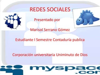 REDES SOCIALES
            Presentado por

          Marisol Serrano Gómez

 Estudiante I Semestre Contaduría publica


Corporación universitaria Uniminuto de Dios
 