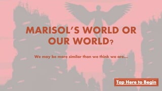 MARISOL’S WORLD OR
OUR WORLD?
We may be more similar than we think we are…
 