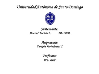 Universidad Autónoma de Santo Domingo



                Sustentante:
       Marisol Toribio L.      CD-7870


                Asignatura:
            Terapia Periodontal I


                 Profesora:
                  Dra. Daly
 