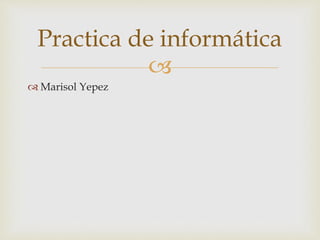 
 Marisol Yepez
Practica de informática
 