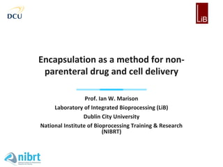 Encapsulation as a method for non-
 parenteral drug and cell delivery

                  Prof. Ian W. Marison
     Laboratory of Integrated Bioprocessing (LiB)
                 Dublin City University
National Institute of Bioprocessing Training & Research
                         (NIBRT)
 