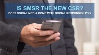 IS SMSR THE NEW CSR?
DOES SOCIAL MEDIA COME WITH SOCIAL RESPONSIBILITY?
Photo	taken	from	SlideModel.com
 