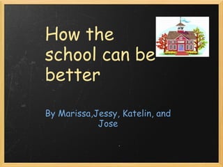 By Marissa,Jessy, Katelin, and Jose How the school can be better 
