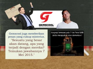 Gemscool juga memberikan
pesan yang cukup misterius.
"Sesuatu yang besar
akan datang, apa yang
terjadi dengan mereka?
Temukan jawabannya 7
Mei 2015."
 