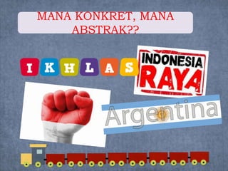 MANA KONKRET, MANA
ABSTRAK??
 