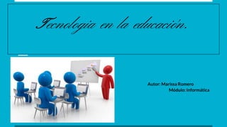 Tecnologia en la educación.
Autor: Marissa Romero
Módulo: Informática
Aplicada a la Educación
Año: 2016
 