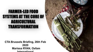 CTA Brussels Briefing, 26th Feb
2020
Marissa RYAN, Oxfam
FARMER-LED FOOD
SYSTEMS AT THE CORE OF
AGRICULTURAL
TRANSFORMATION
 