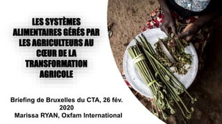 Briefing de Bruxelles du CTA, 26 fév.
2020
Marissa RYAN, Oxfam International
LES SYSTÈMES
ALIMENTAIRES GÉRÉS PAR
LES AGRICULTEURS AU
CŒUR DE LA
TRANSFORMATION
AGRICOLE
 