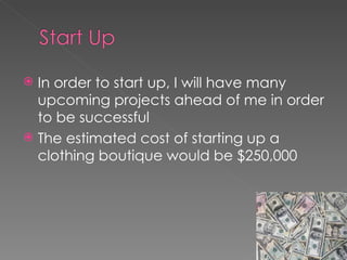 In order to start up, I will have many upcoming projects ahead of me in order to be successful The estimated cost of starting up a clothing boutique would be $250,000 