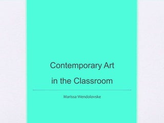 Contemporary Artin the Classroom Marissa Wendolovske 