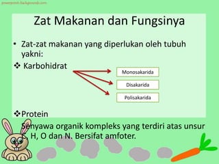 Zat Makanan dan Fungsinya
• Zat-zat makanan yang diperlukan oleh tubuh
yakni:
 Karbohidrat
Protein
Senyawa organik kompleks yang terdiri atas unsur
C, H, O dan N. Bersifat amfoter.
Monosakarida
Disakarida
Polisakarida
 