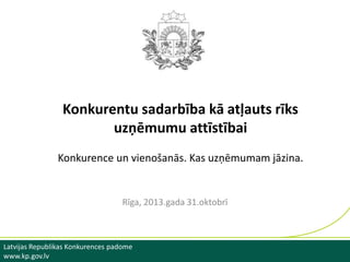 Konkurentu sadarbība kā atļauts rīks
uzņēmumu attīstībai
Konkurence un vienošanās. Kas uzņēmumam jāzina.

Rīga, 2013.gada 31.oktobrī

Latvijas Republikas Konkurences padome
www.kp.gov.lv

 