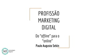 PROFISSÃO
MARKETING
DIGITAL
Do “offline” para o
“online”
Paulo Augusto Sebin
 
