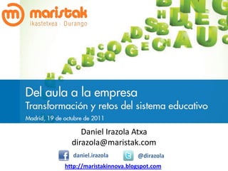 Daniel Irazola Atxa
  dirazola@maristak.com
  daniel.irazola         @dirazola
http://maristakinnova.blogspot.com
 