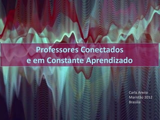 Professores Conectados
e em Constante Aprendizado


                         Carla Arena
                         Maristão 2012
                         Brasilia
 