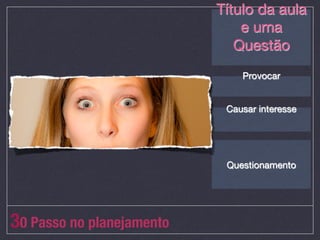 Título da aula
                                e uma
                               Questão
                                    
                                    
                                Provocar
                                    
                                    
                             Causar interesse
                                    
                                    


                             Questionamento




30 Passo no planejamento
 