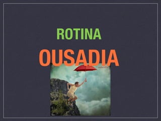 ROTINA
OUSADIA
 