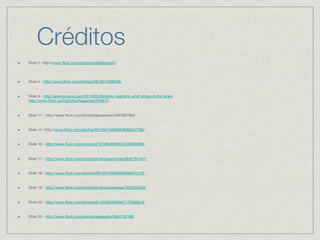 Créditos
!    Slide 2 -http://www.ﬂickr.com/photos/rubyblossom/
     


!    Slide 5 - http://www.ﬂickr.com/photos/56155476@N08/


!    Slide 9 - http://jeremymavis.com/2012/03/29/sticky-teaching-what-sticks-in-the-brain/
     http://www.ﬂickr.com/photos/isaacmao/544913


!    Slide 11 - http://www.ﬂickr.com/photos/japokskee/4393967665


!    Slide 14 -http://www.ﬂickr.com/photos/56155476@N08/6660047789/


!    Slide 16 - http://www.ﬂickr.com/photos/21218849@N03/3482802684 


!    Slide 17 - http://www.ﬂickr.com/photos/lorenzosernicola/6842761447/ 


!    Slide 18 - http://www.ﬂickr.com/photos/56155476@N08/6660073135 


!    Slide 19 - http://www.ﬂickr.com/photos/prefvotuporanga/7652204354 


!    Slide 20 - http://www.ﬂickr.com/photos/61423903@N06/7172836245 


!    Slide 23 - http://www.ﬂickr.com/photos/teegardin/5864197488 
 