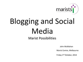 Blogging and Social
Media
Marist Possibilities
Friday 3rd October, 2014
Marist Centre, Melbourne
John McMahon
 