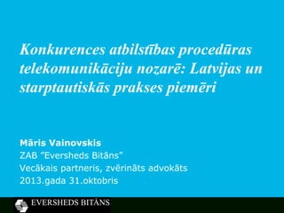 Konkurences atbilstības procedūras
telekomunikāciju nozarē: Latvijas un
starptautiskās prakses piemēri

Māris Vainovskis
ZAB ”Eversheds Bitāns”
Vecākais partneris, zvērināts advokāts
2013.gada 31.oktobris

 